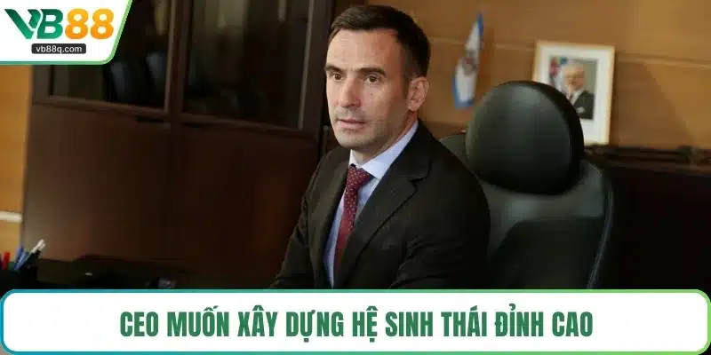 CEO muốn xây dựng hệ sinh thái đỉnh cao